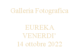 Casella di testo: Galleria FotograficaEUREKA VENERDI14 ottobre 2022