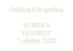 Casella di testo: Galleria FotograficaEUREKA VENERDI7 ottobre 2022